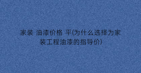 家装 油漆价格 平(为什么选择为家装工程油漆的指导价)